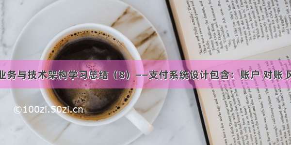 支付业务与技术架构学习总结（8）——支付系统设计包含：账户 对账 风控...