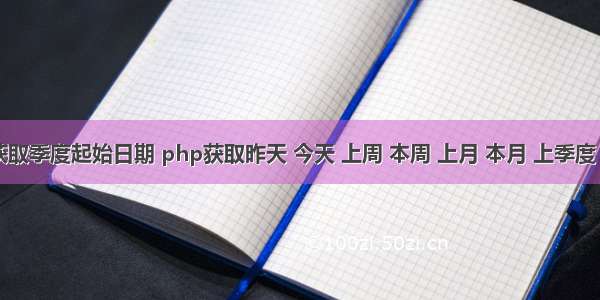 php 获取季度起始日期 php获取昨天 今天 上周 本周 上月 本月 上季度 本季度