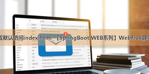 springboot 设置默认访问index.html_【SpringBoot WEB系列】WebFlux静态资源配置与访问