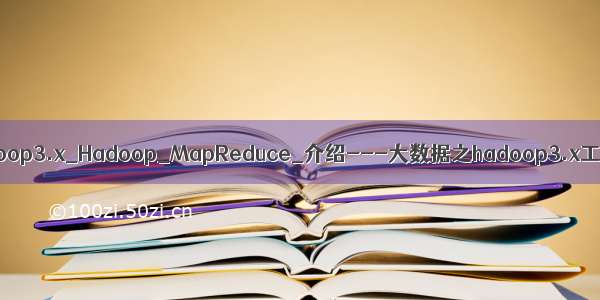 大数据之-Hadoop3.x_Hadoop_MapReduce_介绍---大数据之hadoop3.x工作笔记0081