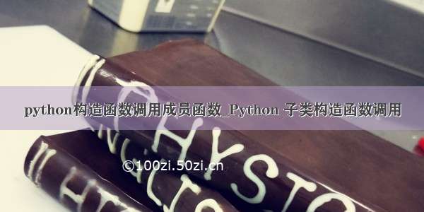 python构造函数调用成员函数_Python 子类构造函数调用