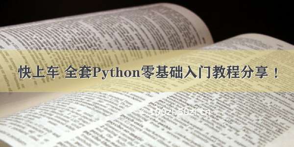 快上车 全套Python零基础入门教程分享 ！