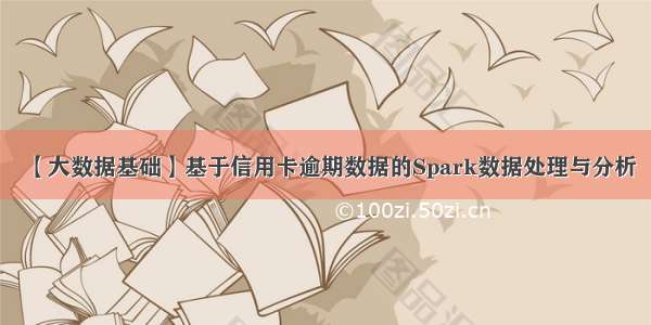 【大数据基础】基于信用卡逾期数据的Spark数据处理与分析