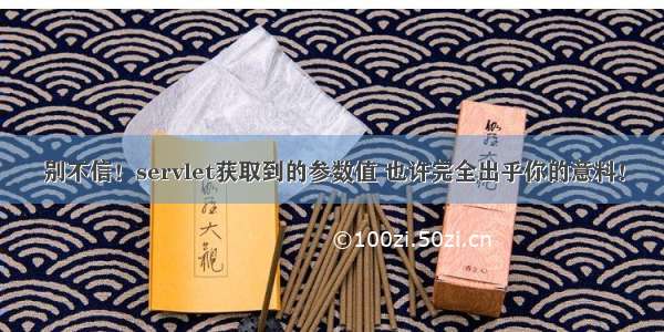 别不信！servlet获取到的参数值 也许完全出乎你的意料！