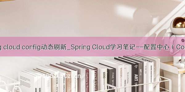 spring cloud config动态刷新_Spring Cloud学习笔记--配置中心（Config）