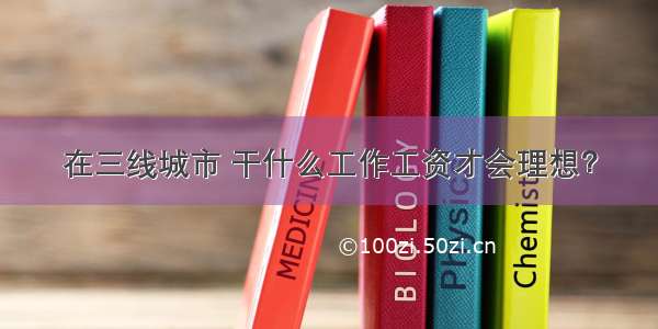 在三线城市 干什么工作工资才会理想？