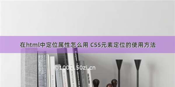 在html中定位属性怎么用 CSS元素定位的使用方法