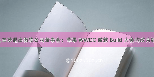 比尔&middot;盖茨退出微软公司董事会；苹果 WWDC 微软 Build 大会均改为线上举办；Rust