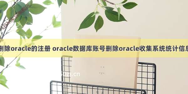 删除oracle的注册 oracle数据库账号删除oracle收集系统统计信息