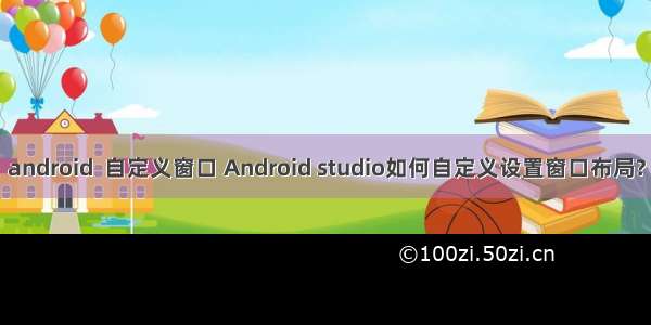 android  自定义窗口 Android studio如何自定义设置窗口布局?