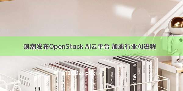 浪潮发布OpenStack AI云平台 加速行业AI进程