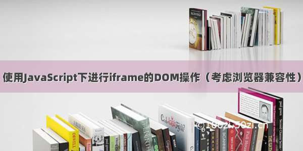 使用JavaScript下进行iframe的DOM操作（考虑浏览器兼容性）