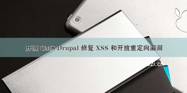 开源 CMS Drupal 修复 XSS 和开放重定向漏洞