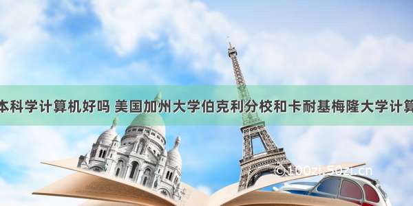 加州伯克利本科学计算机好吗 美国加州大学伯克利分校和卡耐基梅隆大学计算机科学CS专