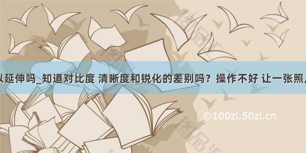 凸台可以延伸吗_知道对比度 清晰度和锐化的差别吗？操作不好 让一张照片报废...