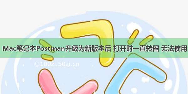 Mac笔记本Postman升级为新版本后 打开时一直转圈 无法使用