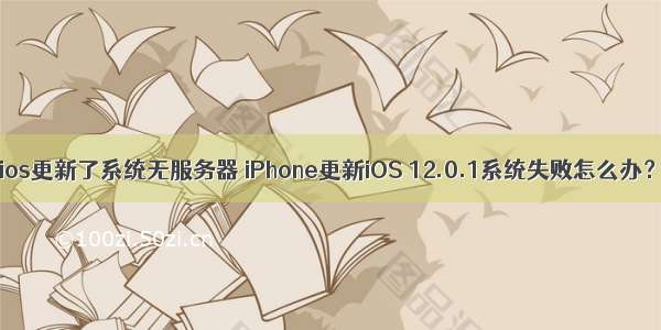 ios更新了系统无服务器 iPhone更新iOS 12.0.1系统失败怎么办？