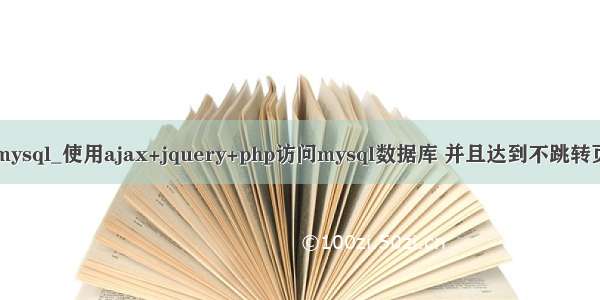 jquery ajax 访问 mysql_使用ajax+jquery+php访问mysql数据库 并且达到不跳转页面的效果。。。...