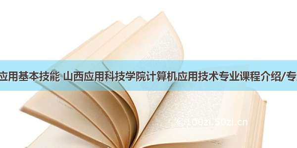 山西计算机应用基本技能 山西应用科技学院计算机应用技术专业课程介绍/专业代码-卧龙