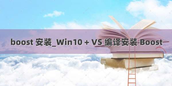 boost 安装_Win10 + VS 编译安装 Boost