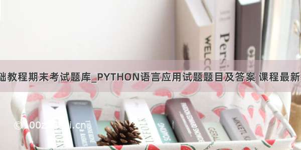 python基础教程期末考试题库_PYTHON语言应用试题题目及答案 课程最新期末考试题