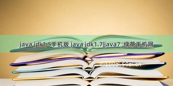 java jdk1 5手机版 java jdk1.7|java7_绿茶手机网