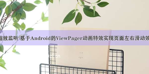 android 滑动缩放监听 基于Android的ViewPager动画特效实现页面左右滑动效果(实现缩放...