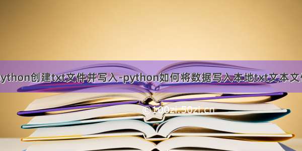 python创建txt文件并写入-python如何将数据写入本地txt文本文件
