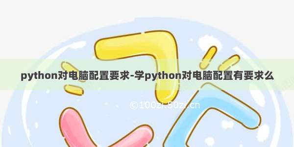 python对电脑配置要求-学python对电脑配置有要求么