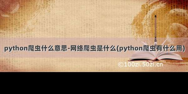 python爬虫什么意思-网络爬虫是什么(python爬虫有什么用)