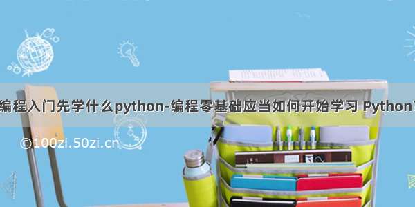 编程入门先学什么python-编程零基础应当如何开始学习 Python？