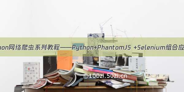python网络爬虫系列教程——Python+PhantomJS +Selenium组合应用