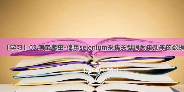 【学习】03 淘宝爬虫-使用selenium采集关键词为电动车的数据