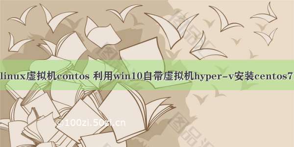 win10装linux虚拟机contos 利用win10自带虚拟机hyper-v安装centos7方法详解