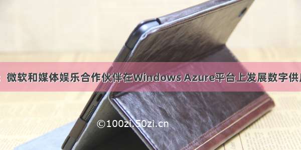 NAB展会新闻：微软和媒体娱乐合作伙伴在Windows Azure平台上发展数字供应链解决方案...