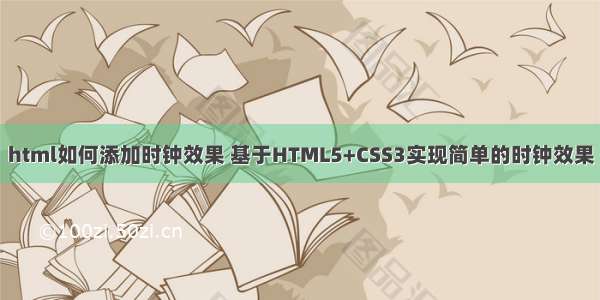 html如何添加时钟效果 基于HTML5+CSS3实现简单的时钟效果