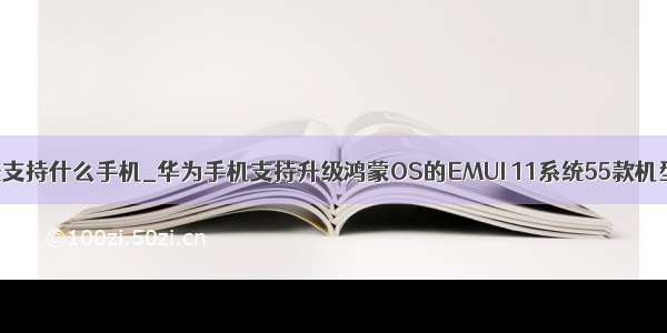 华为鸿蒙系统支持什么手机_华为手机支持升级鸿蒙OS的EMUI 11系统55款机型名单公布...