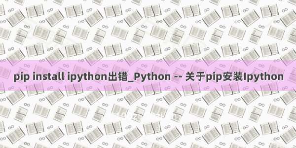 pip install ipython出错_Python -- 关于pip安装Ipython