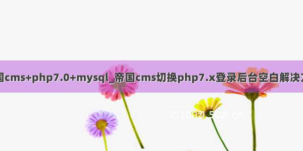 帝国cms+php7.0+mysql_帝国cms切换php7.x登录后台空白解决方法