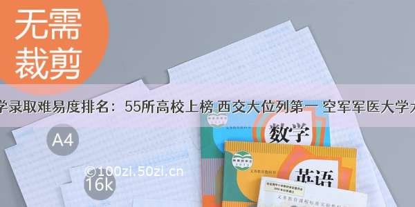 陕西省大学录取难易度排名：55所高校上榜 西交大位列第一 空军军医大学大幅下降...