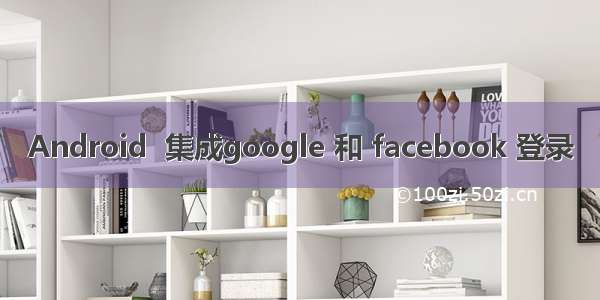 Android  集成google 和 facebook 登录