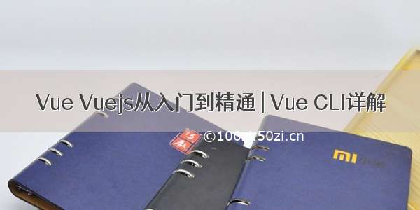 Vue Vuejs从入门到精通 | Vue CLI详解