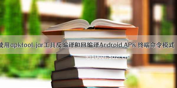 使用apktool.jar工具反编译和回编译Android APK 终端命令模式