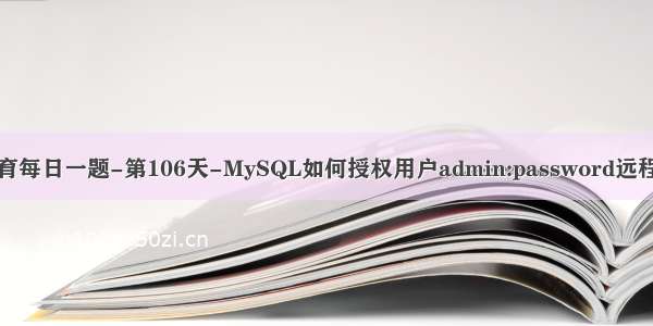 老男孩教育每日一题-第106天-MySQL如何授权用户admin:password远程访问权限