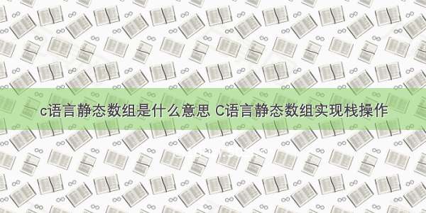 c语言静态数组是什么意思 C语言静态数组实现栈操作