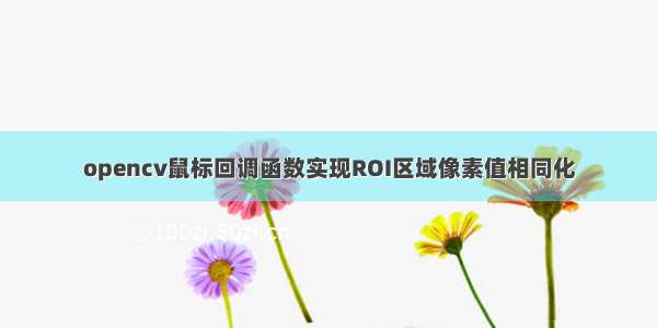 opencv鼠标回调函数实现ROI区域像素值相同化