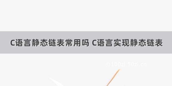 C语言静态链表常用吗 C语言实现静态链表