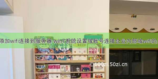 win7系统添加wifi连接到服务器 win7系统设置域账号连接企业内部域wifi的具体方法...