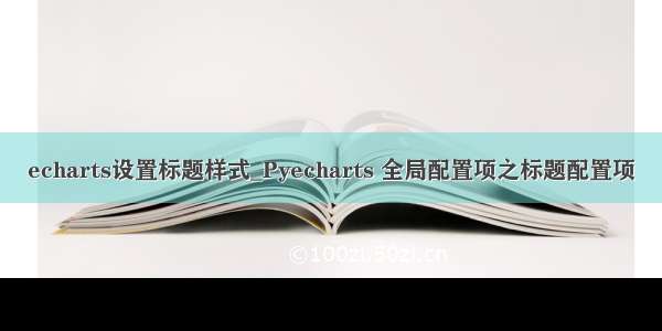 echarts设置标题样式_Pyecharts 全局配置项之标题配置项