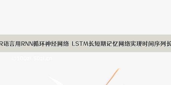 拓端tecdat|R语言用RNN循环神经网络  LSTM长短期记忆网络实现时间序列长期利率预测